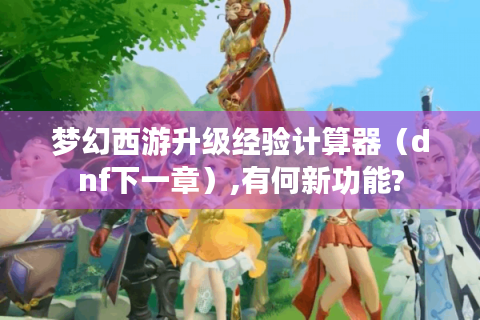 梦幻西游升级经验计算器（dnf下一章）,有何新功能?
