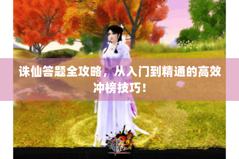 诛仙答题全攻略，从入门到精通的高效冲榜技巧！