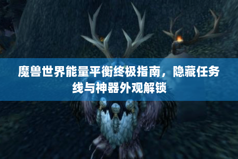 魔兽世界能量平衡终极指南，隐藏任务线与神器外观解锁