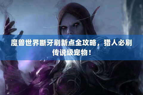魔兽世界断牙刷新点全攻略，猎人必刷传说级宠物！