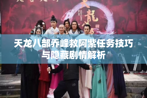 天龙八部乔峰救阿紫任务技巧与隐藏剧情解析