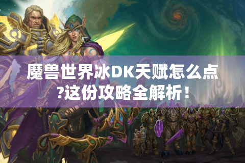 魔兽世界冰DK天赋怎么点?这份攻略全解析！