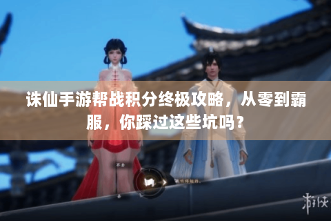 诛仙手游帮战积分终极攻略，从零到霸服，你踩过这些坑吗？
