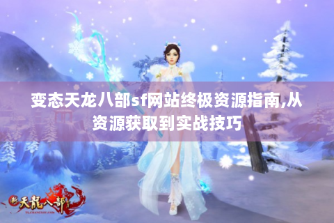 变态天龙八部sf网站终极资源指南,从资源获取到实战技巧