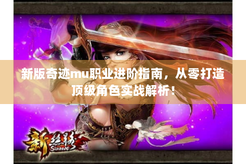 新版奇迹mu职业进阶指南，从零打造顶级角色实战解析！