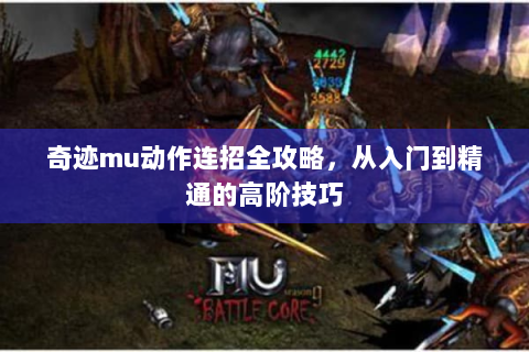 奇迹mu动作连招全攻略，从入门到精通的高阶技巧