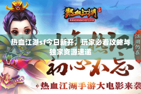 热血江湖sf今日新开，玩家必看攻略与独家资源速递