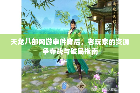 天龙八部网游事件背后，老玩家的资源争夺战与破局指南