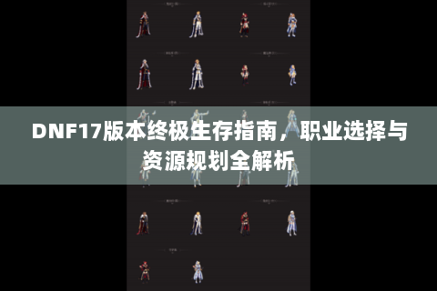 DNF17版本终极生存指南，职业选择与资源规划全解析