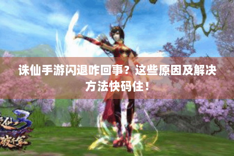 诛仙手游闪退咋回事？这些原因及解决方法快码住！