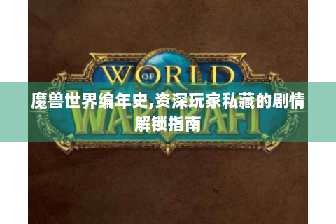 魔兽世界编年史,资深玩家私藏的剧情解锁指南