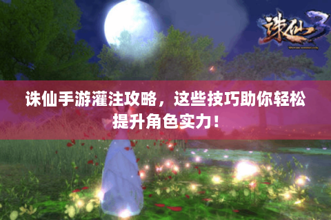 诛仙手游灌注攻略，这些技巧助你轻松提升角色实力！
