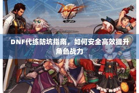 DNF代练防坑指南，如何安全高效提升角色战力