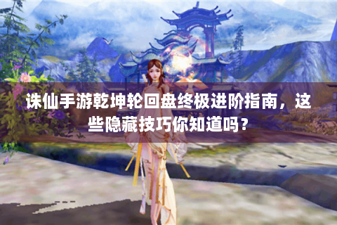 诛仙手游乾坤轮回盘终极进阶指南，这些隐藏技巧你知道吗？
