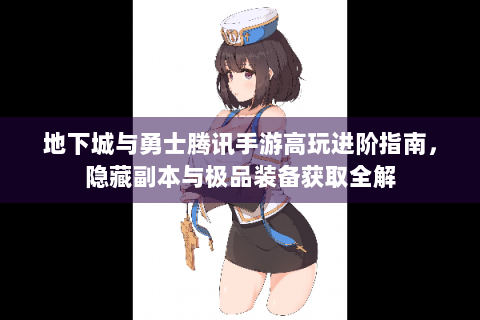 地下城与勇士腾讯手游高玩进阶指南，隐藏副本与极品装备获取全解