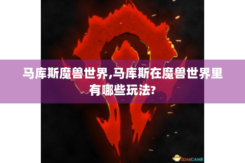 马库斯魔兽世界,马库斯在魔兽世界里有哪些玩法?