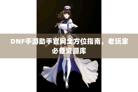 DNF手游助手官网全方位指南，老玩家必备资源库