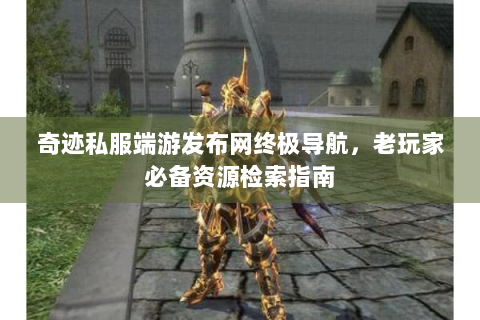 奇迹私服端游发布网终极导航，老玩家必备资源检索指南
