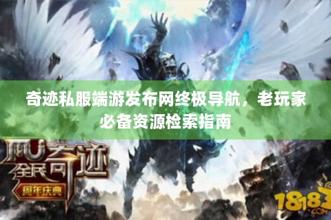 奇迹私服端游发布网终极导航，老玩家必备资源检索指南