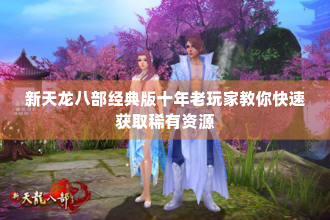 新天龙八部经典版十年老玩家教你快速获取稀有资源