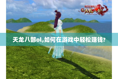 天龙八部ol,如何在游戏中轻松赚钱?