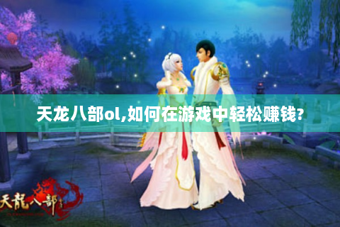 天龙八部ol,如何在游戏中轻松赚钱?