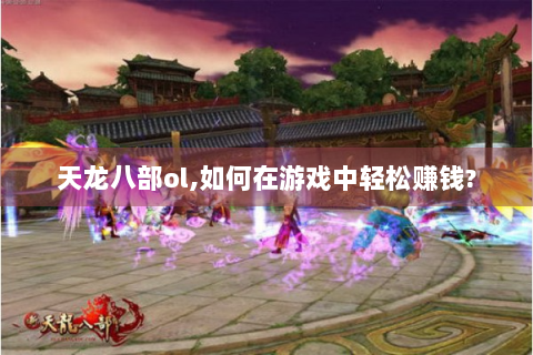 天龙八部ol,如何在游戏中轻松赚钱?