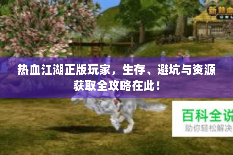 热血江湖正版玩家，生存、避坑与资源获取全攻略在此！