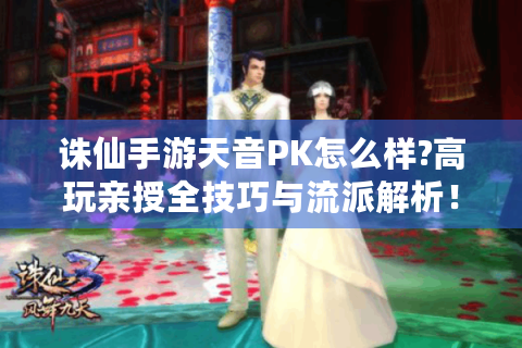诛仙手游天音PK怎么样?高玩亲授全技巧与流派解析！