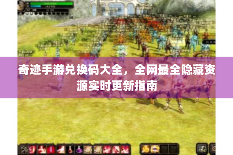 奇迹手游兑换码大全，全网最全隐藏资源实时更新指南