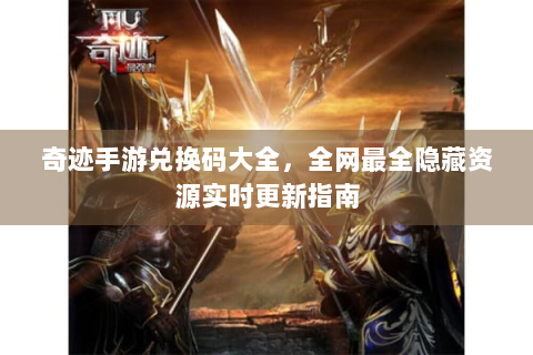 奇迹手游兑换码大全，全网最全隐藏资源实时更新指南
