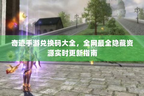奇迹手游兑换码大全，全网最全隐藏资源实时更新指南