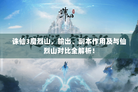 诛仙3魔烈山，输出、副本作用及与仙烈山对比全解析！