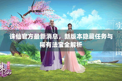 诛仙官方最新消息，新版本隐藏任务与稀有法宝全解析