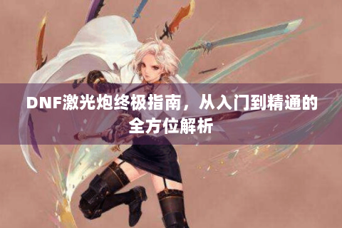 DNF激光炮终极指南，从入门到精通的全方位解析