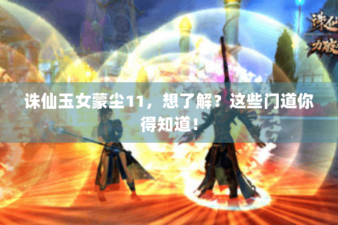 诛仙玉女蒙尘11，想了解？这些门道你得知道！