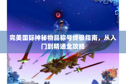 完美国际神秘物品称号终极指南，从入门到精通全攻略