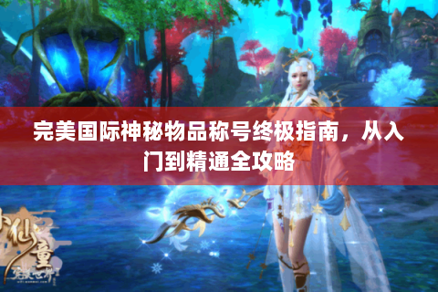 完美国际神秘物品称号终极指南，从入门到精通全攻略
