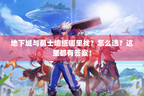 地下城与勇士墙纸哪里找？怎么选？这里都有答案！