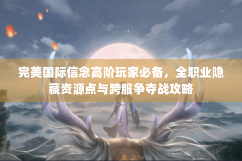 完美国际信念高阶玩家必备，全职业隐藏资源点与跨服争夺战攻略