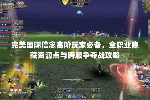 完美国际信念高阶玩家必备，全职业隐藏资源点与跨服争夺战攻略