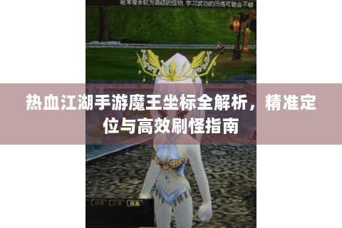 热血江湖手游魔王坐标全解析，精准定位与高效刷怪指南