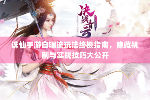 诛仙手游自曝流玩法终极指南，隐藏机制与实战技巧大公开