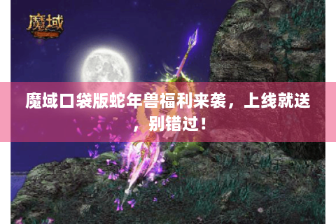 魔域口袋版蛇年兽福利来袭，上线就送，别错过！