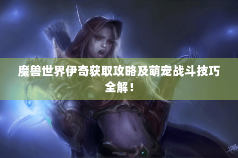 魔兽世界伊奇获取攻略及萌宠战斗技巧全解！