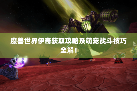 魔兽世界伊奇获取攻略及萌宠战斗技巧全解！
