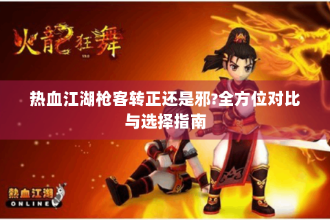 热血江湖枪客转正还是邪?全方位对比与选择指南