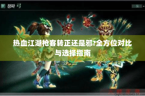 热血江湖枪客转正还是邪?全方位对比与选择指南