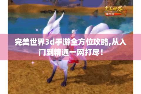 完美世界3d手游全方位攻略,从入门到精通一网打尽！