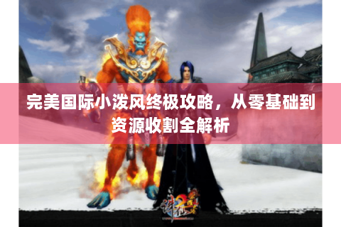 完美国际小泼风终极攻略，从零基础到资源收割全解析